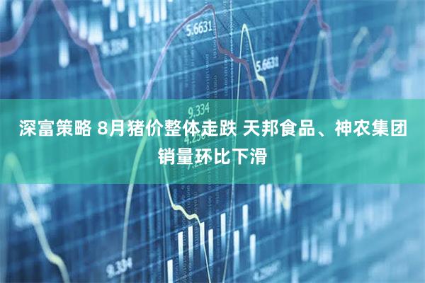 深富策略 8月猪价整体走跌 天邦食品、神农集团销量环比下滑