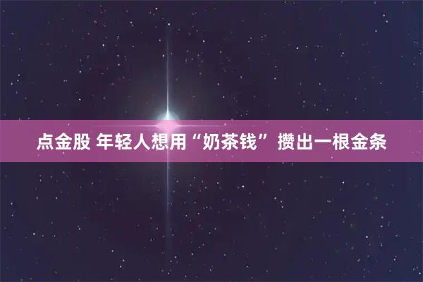 点金股 年轻人想用“奶茶钱” 攒出一根金条