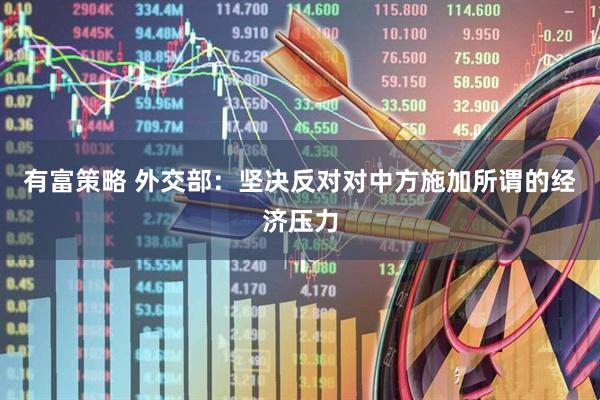 有富策略 外交部：坚决反对对中方施加所谓的经济压力