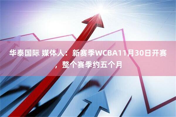 华泰国际 媒体人:新赛季WCBA11月30日开赛,整个赛季约五个月