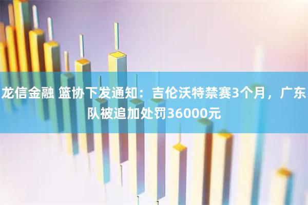 龙信金融 篮协下发通知:吉伦沃特禁赛3个月,广东队被追加处罚36000元