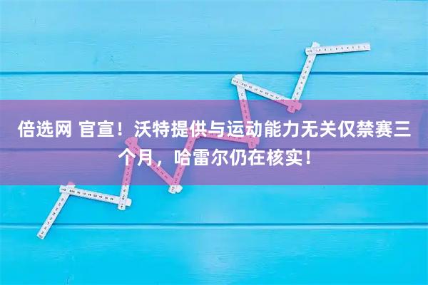 倍选网 官宣！沃特提供与运动能力无关仅禁赛三个月，哈雷尔仍在核实！