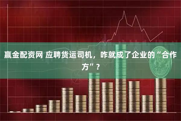 赢金配资网 应聘货运司机，咋就成了企业的“合作方”？