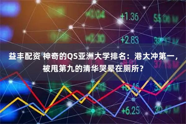 益丰配资 神奇的QS亚洲大学排名:港大冲第一,被甩第九的清华哭晕在厕所?