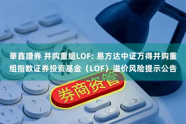 華鑫證券 并购重组LOF: 易方达中证万得并购重组指数证券投资基金(LOF)溢价风险提示公告