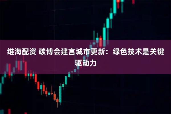 维海配资 碳博会建言城市更新:绿色技术是关键驱动力