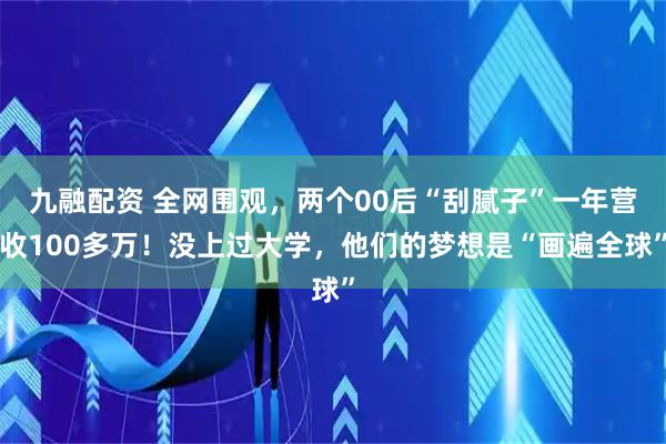 九融配资 全网围观，两个00后“刮腻子”一年营收100多万！没上过大学，他们的梦想是“画遍全球”