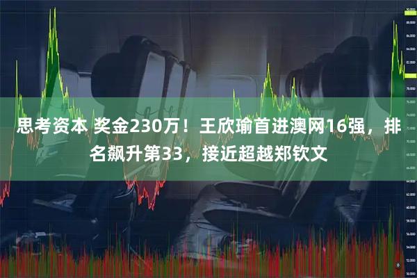 思考资本 奖金230万！王欣瑜首进澳网16强，排名飙升第33，接近超越郑钦文