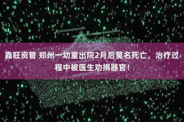 鑫旺资管 郑州一幼童出院2月后莫名死亡，治疗过程中被医生劝捐器官！