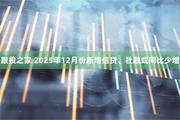 跟投之家 2025年12月份新增信贷、社融或同比少增