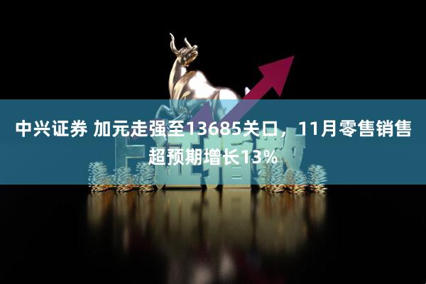 中兴证券 加元走强至13685关口，11月零售销售超预期增长13%