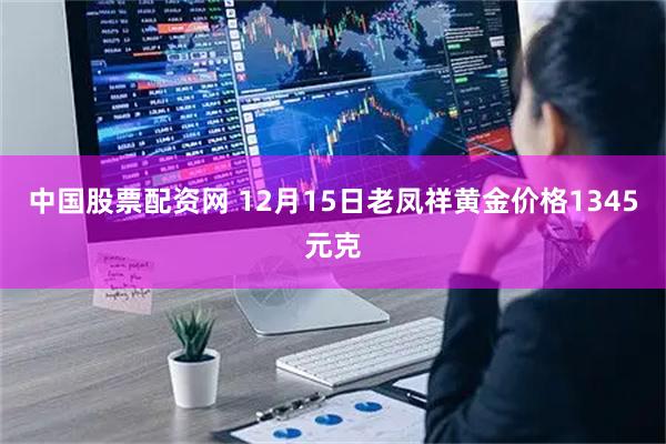 中国股票配资网 12月15日老凤祥黄金价格1345元克