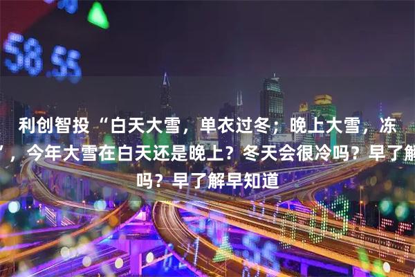 利创智投 “白天大雪，单衣过冬；晚上大雪，冻死老牛”，今年大雪在白天还是晚上？冬天会很冷吗？早了解早知道