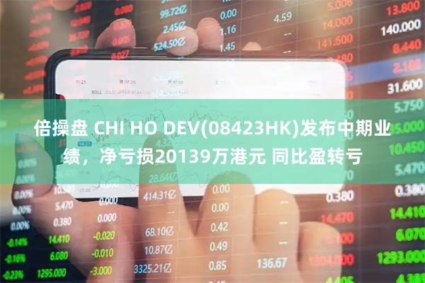 倍操盘 CHI HO DEV(08423HK)发布中期业绩，净亏损20139万港元 同比盈转亏