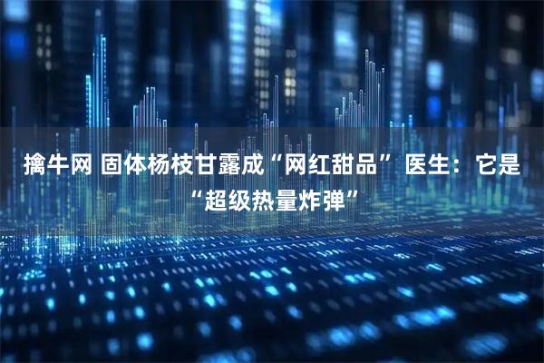 擒牛网 固体杨枝甘露成“网红甜品” 医生：它是“超级热量炸弹”