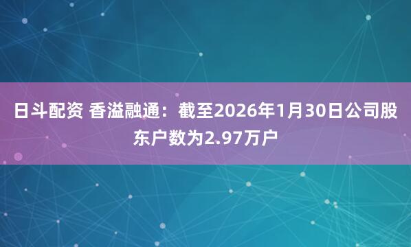 日斗配资 香溢融通:截至2026年1月30日公司股东户数为2.97万户