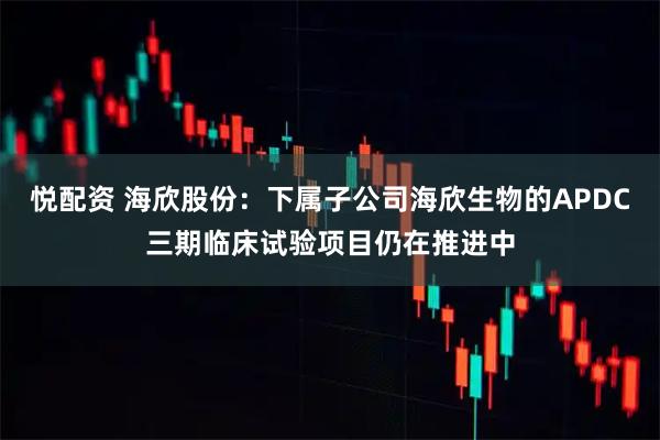 悦配资 海欣股份:下属子公司海欣生物的APDC三期临床试验项目仍在推进中