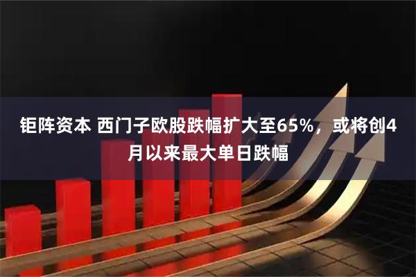 钜阵资本 西门子欧股跌幅扩大至65%，或将创4月以来最大单日跌幅