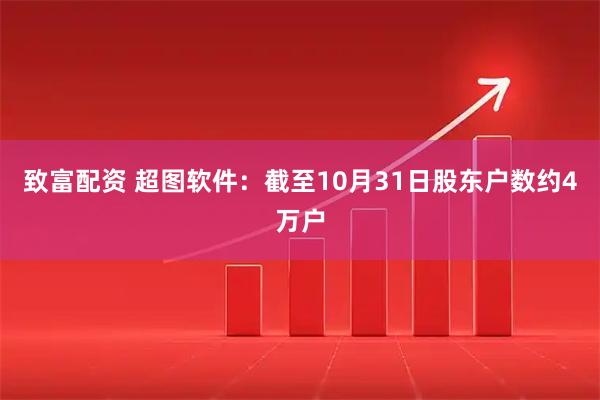 致富配资 超图软件：截至10月31日股东户数约4万户