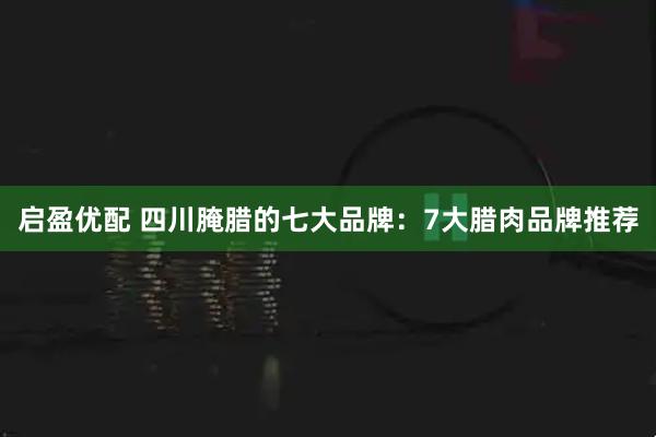 启盈优配 四川腌腊的七大品牌：7大腊肉品牌推荐