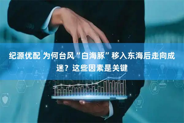 纪源优配 为何台风“白海豚”移入东海后走向成迷？这些因素是关键