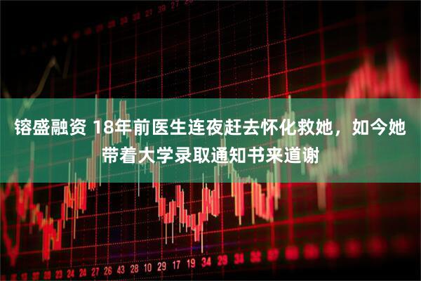 镕盛融资 18年前医生连夜赶去怀化救她，如今她带着大学录取通知书来道谢